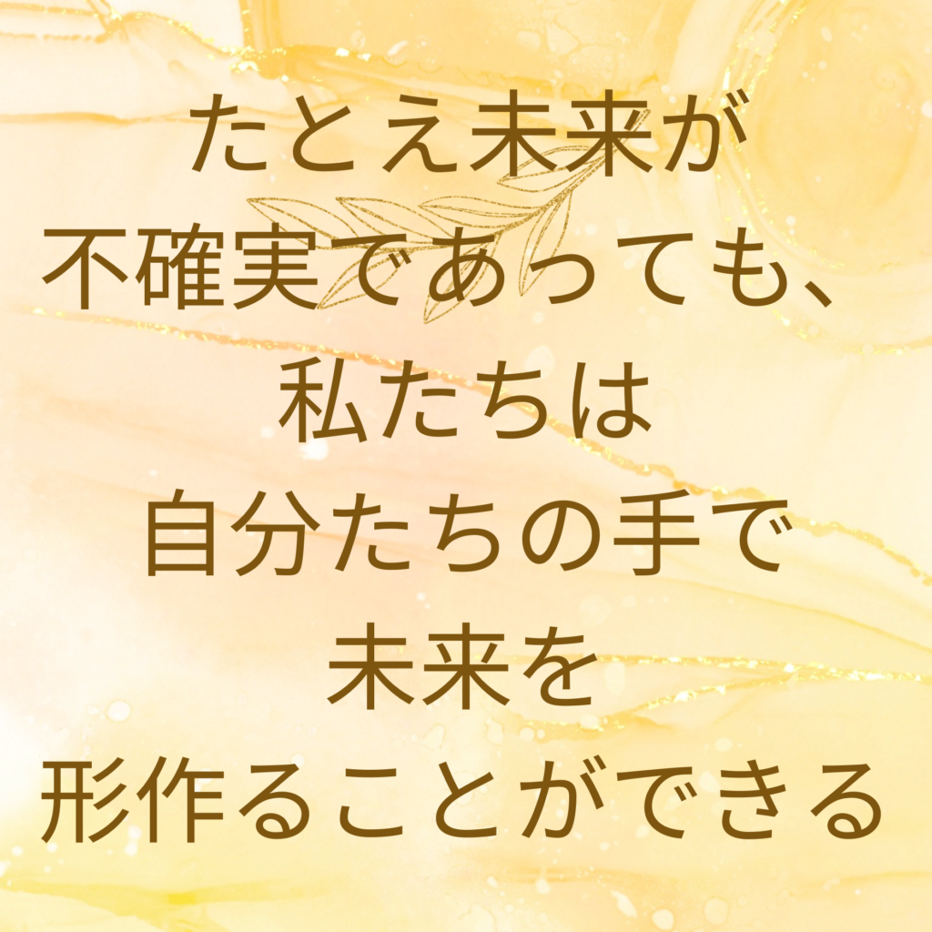 たとえ未来が不確実であっても、私たちは自分たちの手で未来を形作ることができる