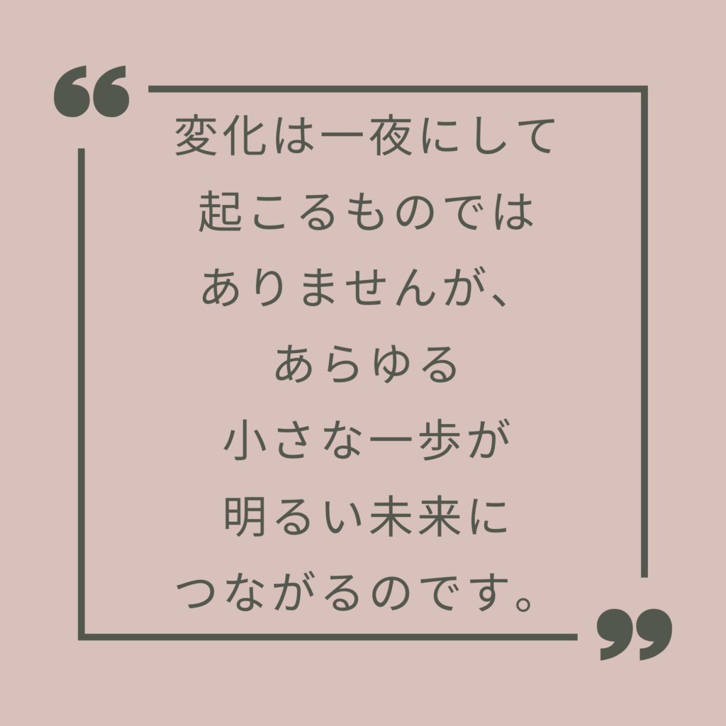 変化は一夜にして起こるものではありませんが、あらゆる小さな一歩が明るい未来につながるのです。